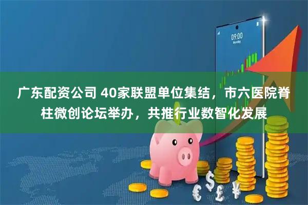 广东配资公司 40家联盟单位集结，市六医院脊柱微创论坛举办，共推行业数智化发展