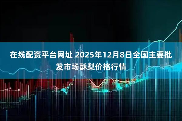 在线配资平台网址 2025年12月8日全国主要批发市场酥梨价格行情
