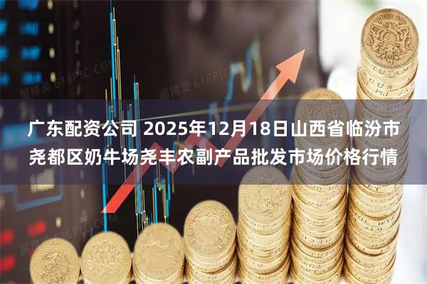 广东配资公司 2025年12月18日山西省临汾市尧都区奶牛场尧丰农副产品批发市场价格行情
