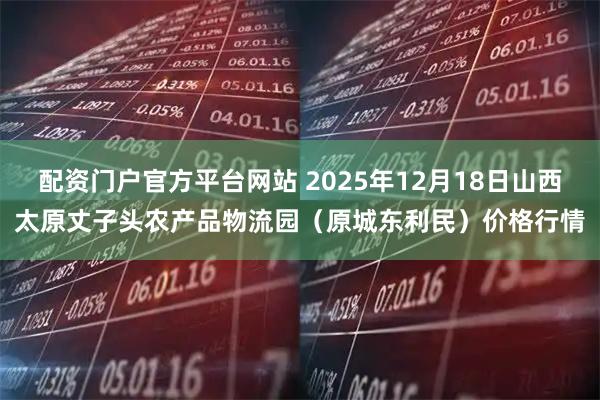 配资门户官方平台网站 2025年12月18日山西太原丈子头农产品物流园（原城东利民）价格行情