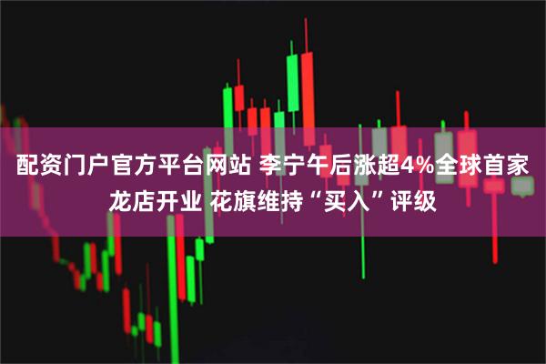 配资门户官方平台网站 李宁午后涨超4%全球首家龙店开业 花旗维持“买入”评级