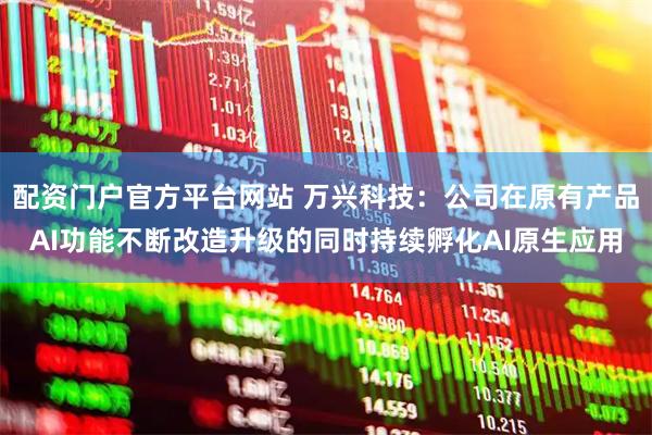 配资门户官方平台网站 万兴科技：公司在原有产品AI功能不断改造升级的同时持续孵化AI原生应用