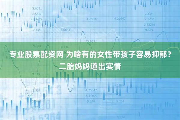 专业股票配资网 为啥有的女性带孩子容易抑郁？二胎妈妈道出实情