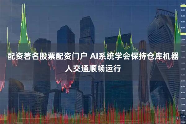 配资著名股票配资门户 AI系统学会保持仓库机器人交通顺畅运行