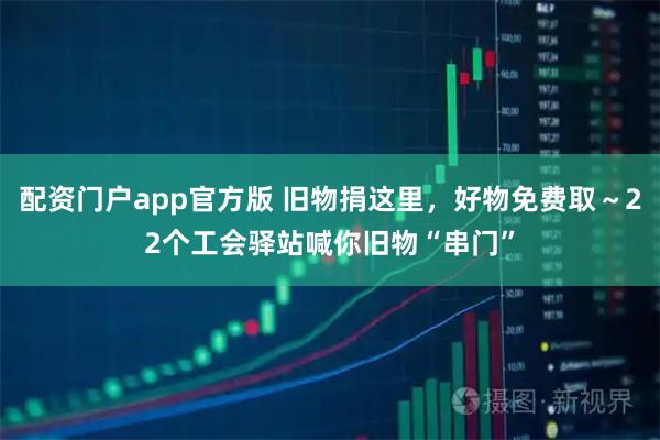 配资门户app官方版 旧物捐这里,好物免费取~22个工会驿站喊你旧物“串门”