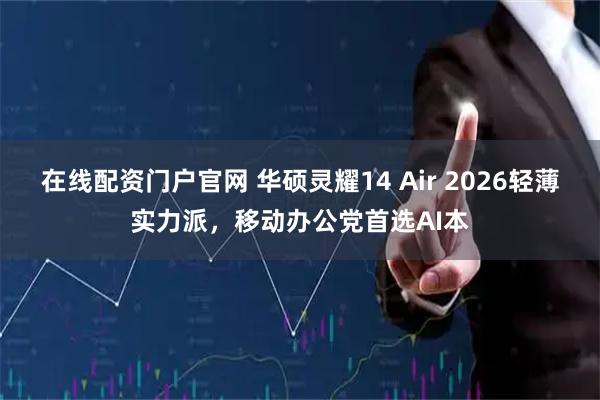 在线配资门户官网 华硕灵耀14 Air 2026轻薄实力派，移动办公党首选AI本