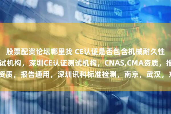 股票配资论坛哪里找 CE认证是否包含机械耐久性测试解析，CE机械测试机构，深圳CE认证测试机构，CNAS,CMA资质，报告通用，深圳讯科标准检测，南京，武汉，东莞均有服务网点