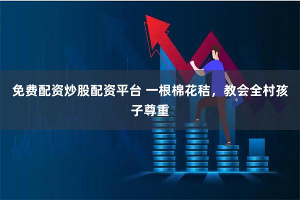 免费配资炒股配资平台 一根棉花秸，教会全村孩子尊重