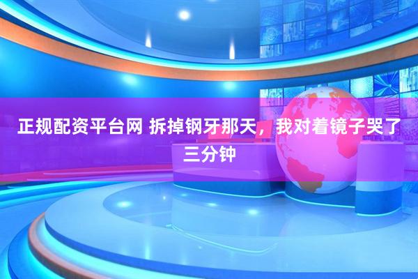 正规配资平台网 拆掉钢牙那天，我对着镜子哭了三分钟