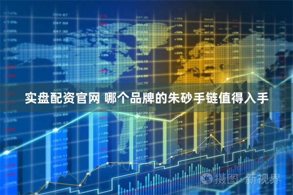 实盘配资官网 哪个品牌的朱砂手链值得入手