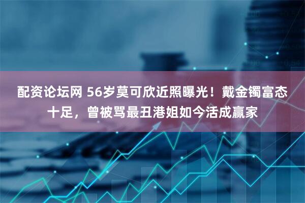 配资论坛网 56岁莫可欣近照曝光！戴金镯富态十足，曾被骂最丑港姐如今活成赢家