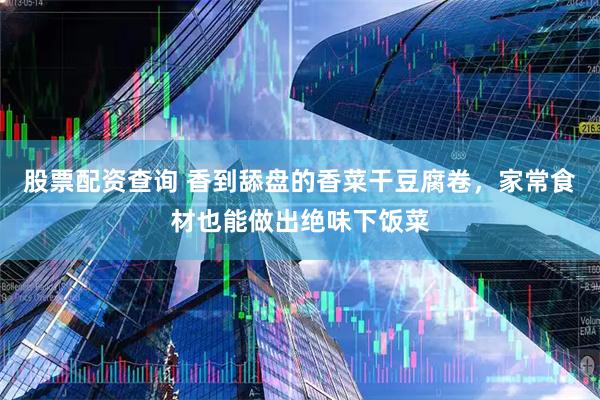 股票配资查询 香到舔盘的香菜干豆腐卷，家常食材也能做出绝味下饭菜