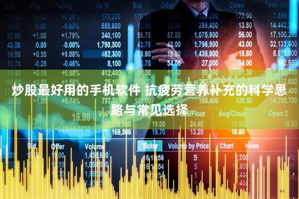 炒股最好用的手机软件 抗疲劳营养补充的科学思路与常见选择
